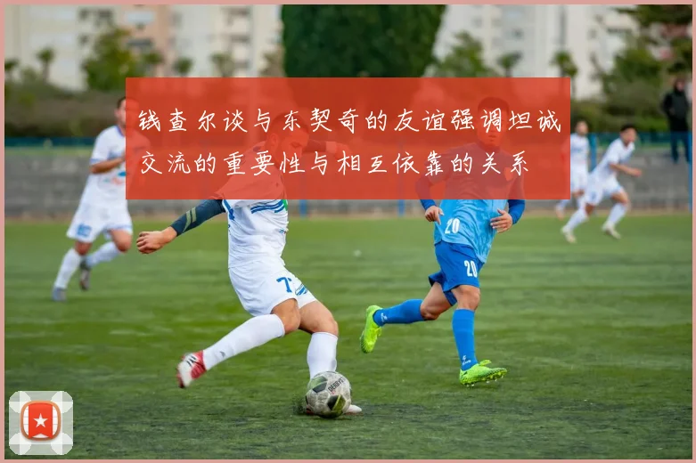 钱查尔谈与东契奇的友谊强调坦诚交流的重要性与相互依靠的关系