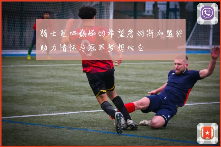 骑士重回巅峰的希望詹姆斯加盟将助力情怀与冠军梦想结合